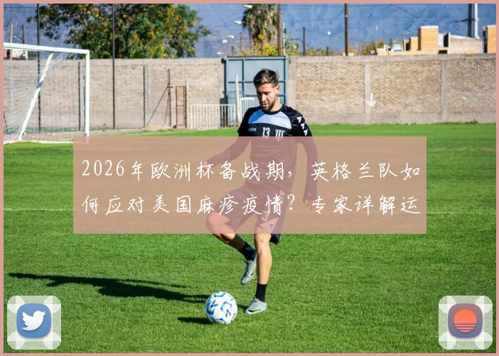 2026年欧洲杯备战期，英格兰队如何应对美国麻疹疫情？专家详解运动员健康风险与防控要点