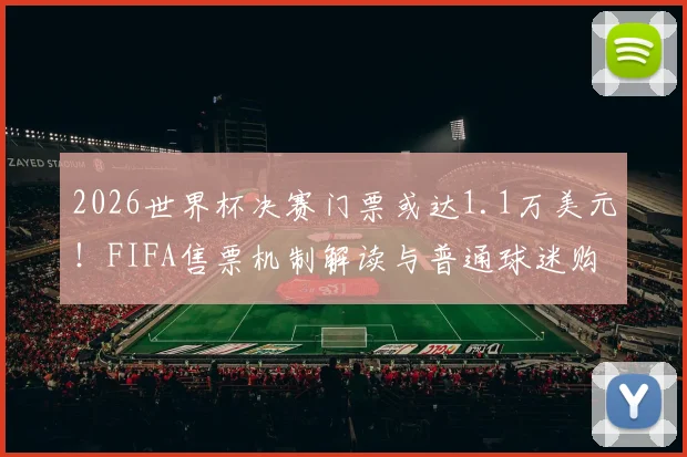 2026世界杯决赛门票或达1.1万美元！FIFA售票机制解读与普通球迷购票指南