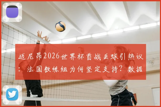迈尼昂2026世界杯首战丢球引热议：法国教练组为何坚定支持？数据与信任深度剖析