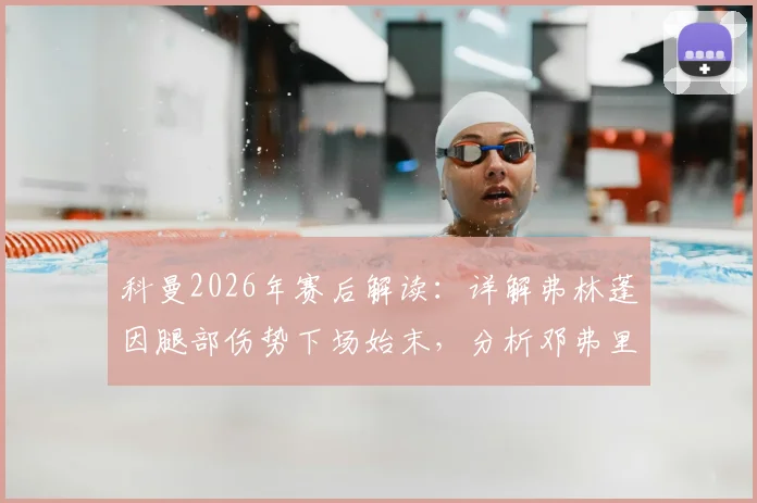 科曼2026年赛后解读：详解弗林蓬因腿部伤势下场始末，分析邓弗里斯红牌争议点