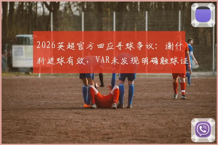2026英超官方回应手球争议:谢什科进球有效,VAR未发现明确触球证据引热议