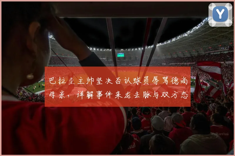 巴拉圭主帅坚决否认球员辱骂德尚母亲,详解事件来龙去脉与双方态度,梳理足坛类似争议