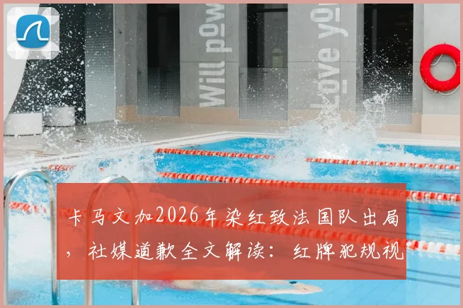 卡马文加2026年染红致法国队出局，社媒道歉全文解读：红牌犯规视频回顾与责任承担分析