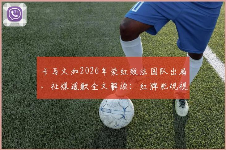 卡马文加2026年染红致法国队出局,社媒道歉全文解读:红牌犯规视频回顾与责任承担分析