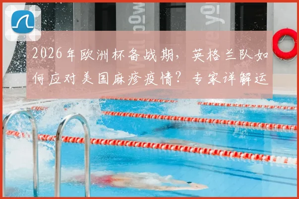 2026年欧洲杯备战期,英格兰队如何应对美国麻疹疫情?专家详解运动员健康风险与防控要点