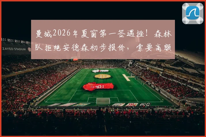 曼城2026年夏窗第一签遇挫!森林队拒绝安德森初步报价,索要高额转会费究竟为何?