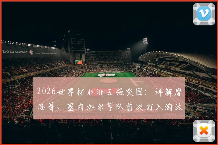 2026世界杯非洲五强突围：详解摩洛哥、塞内加尔等队首次打入淘汰赛的晋级之路与历史意义