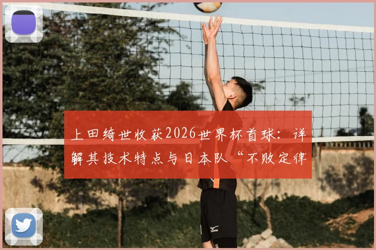 上田绮世收获2026世界杯首球：详解其技术特点与日本队“不败定律”核心作用