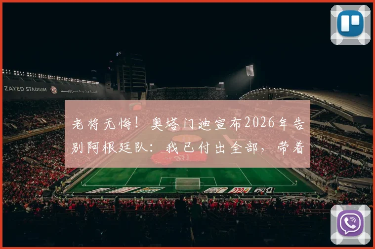 老将无悔!奥塔门迪宣布2026年告别阿根廷队:我已付出全部,带着平静的心离开