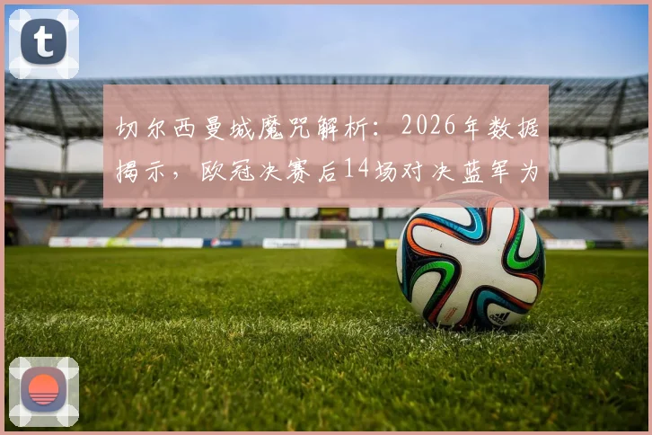 切尔西曼城魔咒解析:2026年数据揭示,欧冠决赛后14场对决蓝军为何难求一胜?