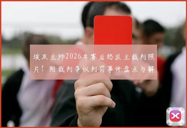 埃及主帅2026年赛后怒发主裁判照片!附裁判争议判罚事件盘点与解读