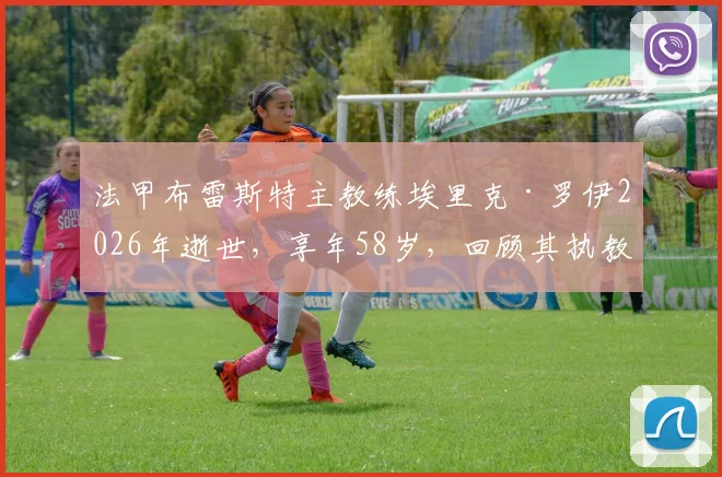 法甲布雷斯特主教练埃里克·罗伊2026年逝世,享年58岁,回顾其执教生涯与俱乐部哀悼情况