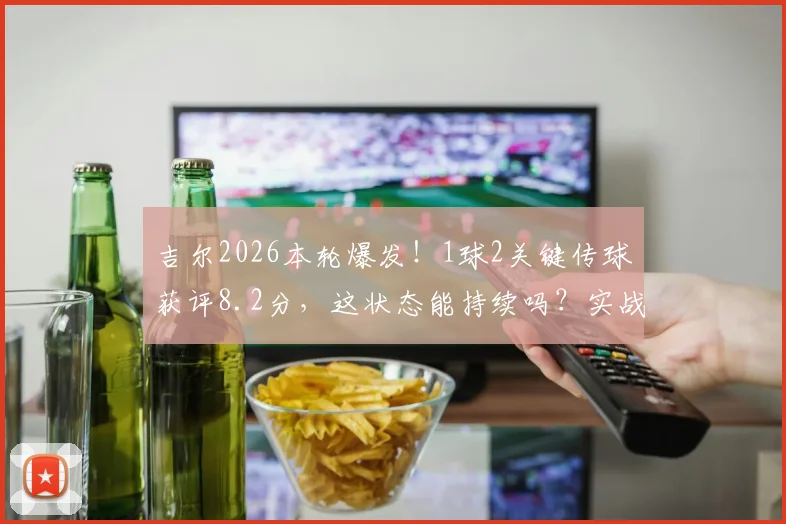 吉尔2026本轮爆发！1球2关键传球获评8.2分，这状态能持续吗？实战分析与游戏影响解读