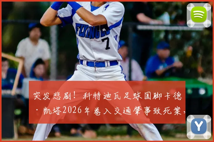 突发悲剧!科特迪瓦足球国脚卡德·凯塔2026年卷入交通肇事致死案,因过失杀人面临审判