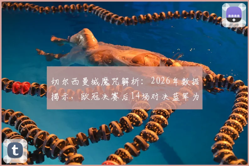 切尔西曼城魔咒解析：2026年数据揭示，欧冠决赛后14场对决蓝军为何难求一胜？
