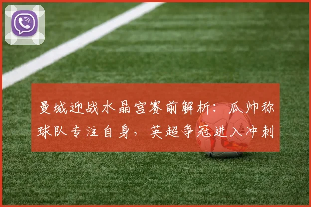 曼城迎战水晶宫赛前解析：瓜帅称球队专注自身，英超争冠进入冲刺阶段（2026）