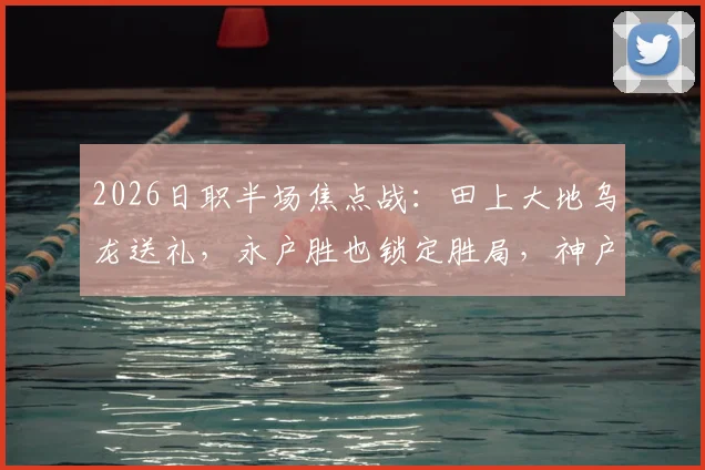 2026日职半场焦点战:田上大地乌龙送礼,永户胜也锁定胜局,神户主场2-0领先冈山