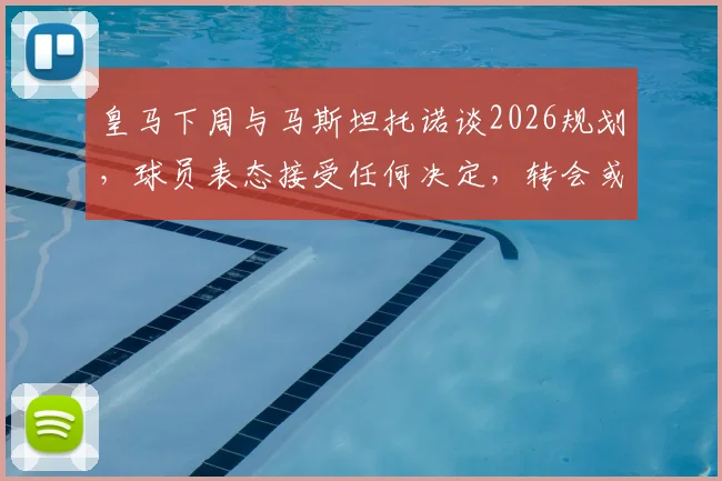 皇马下周与马斯坦托诺谈2026规划，球员表态接受任何决定，转会或留队本周见分晓
