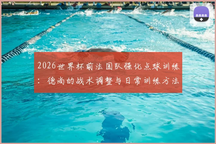 2026世界杯前法国队强化点球训练:德尚的战术调整与日常训练方法全解析,避免重蹈覆辙