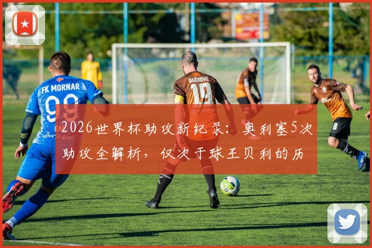 2026世界杯助攻新纪录:奥利塞5次助攻全解析,仅次于球王贝利的历史表现
