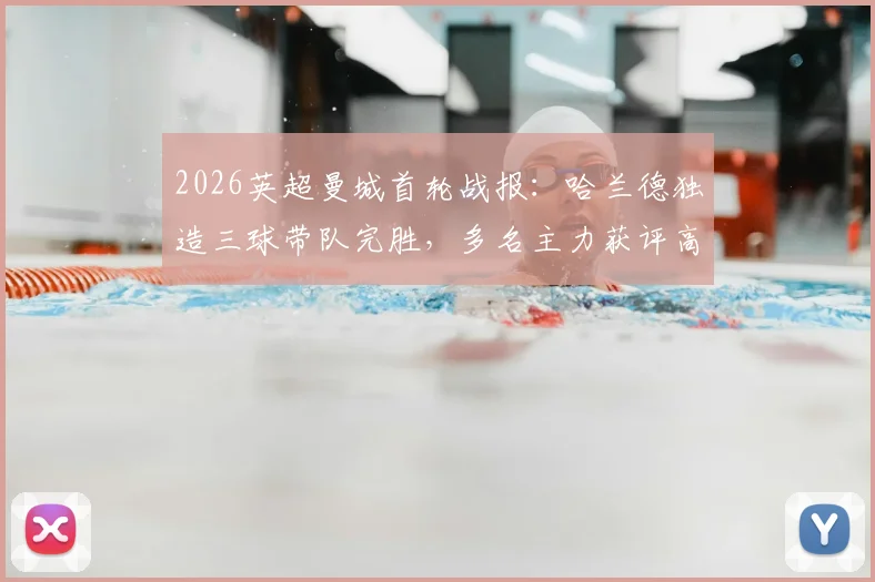 2026英超曼城首轮战报：哈兰德独造三球带队完胜，多名主力获评高分，附详细球员表现解析