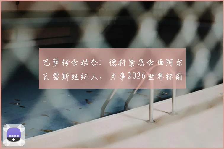 巴萨转会动态：德科紧急会面阿尔瓦雷斯经纪人，力争2026世界杯前敲定“小蜘蛛”转会