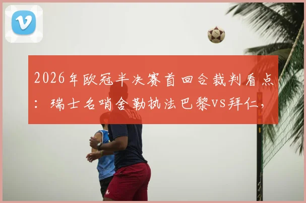 2026年欧冠半决赛首回合裁判看点:瑞士名哨舍勒执法巴黎vs拜仁,他的判罚风格与历史记录全解析