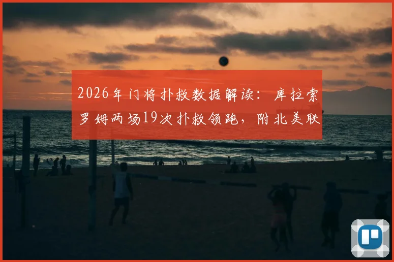 2026年门将扑救数据解读：库拉索罗姆两场19次扑救领跑，附北美联赛扑救榜详情与门将表现分析