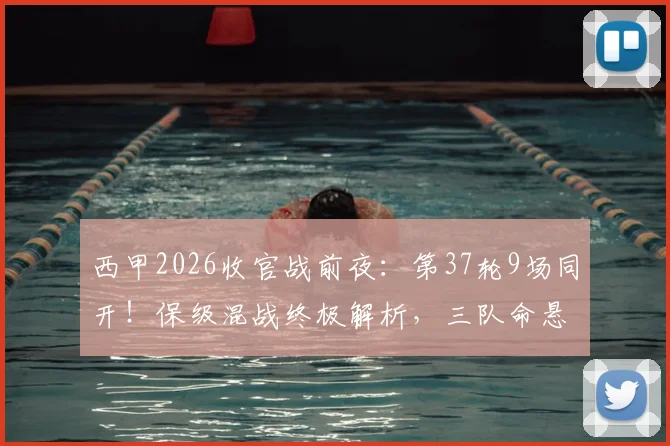 西甲2026收官战前夜：第37轮9场同开！保级混战终极解析，三队命悬一线