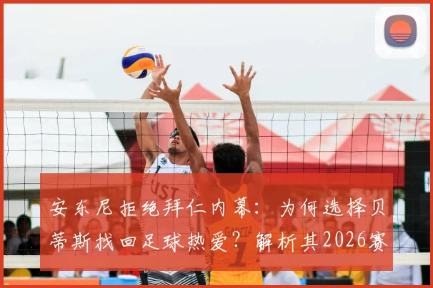 安东尼拒绝拜仁内幕：为何选择贝蒂斯找回足球热爱？解析其2026赛季心态与表现