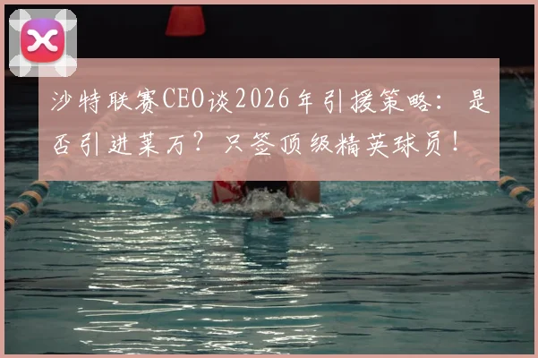 沙特联赛CEO谈2026年引援策略:是否引进莱万?只签顶级精英球员!