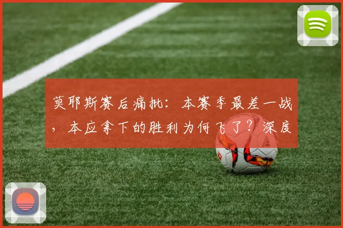 莫耶斯赛后痛批:本赛季最差一战,本应拿下的胜利为何飞了?深度解析球队痛失好局原因