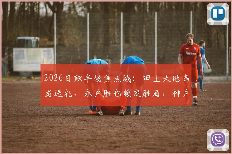 2026日职半场焦点战：田上大地乌龙送礼，永户胜也锁定胜局，神户主场2-0领先冈山