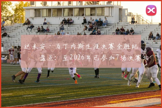 达米安·马丁内斯生涯决赛全胜纪录盘点：至2026年已参加7场决赛均夺冠，剖析门将的“大场面”秘诀