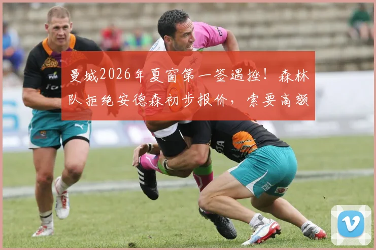 曼城2026年夏窗第一签遇挫！森林队拒绝安德森初步报价，索要高额转会费究竟为何？