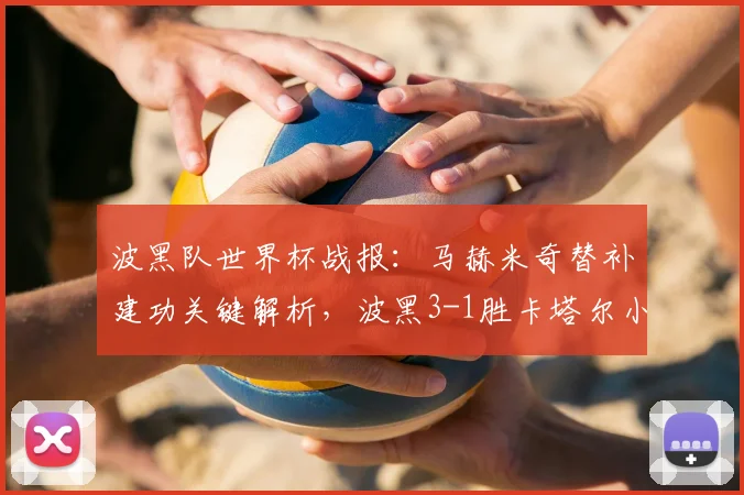 波黑队世界杯战报：马赫米奇替补建功关键解析，波黑3-1胜卡塔尔小组出线局面展望