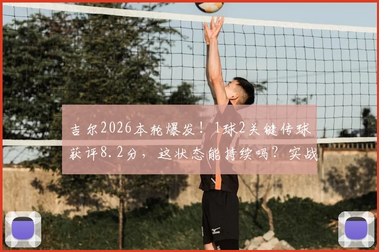 吉尔2026本轮爆发!1球2关键传球获评8.2分,这状态能持续吗?实战分析与游戏影响解读