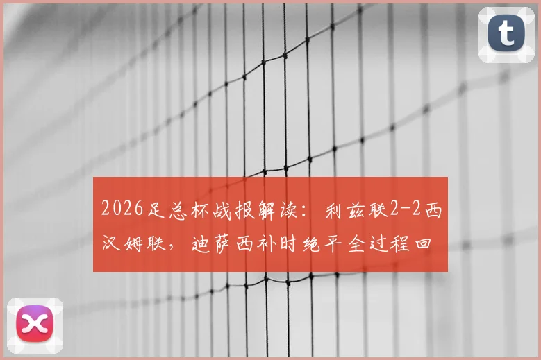 2026足总杯战报解读：利兹联2-2西汉姆联，迪萨西补时绝平全过程回顾与比赛关键点分析