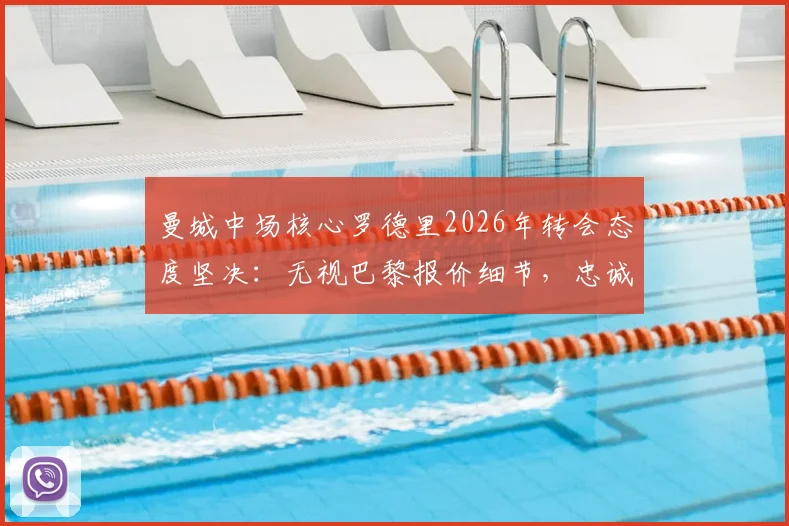 曼城中场核心罗德里2026年转会态度坚决:无视巴黎报价细节,忠诚曼城原因深度解读