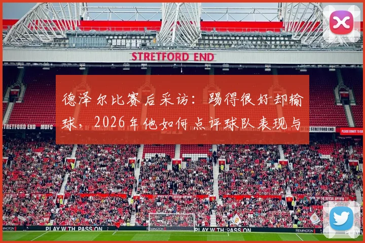 德泽尔比赛后采访:踢得很好却输球,2026年他如何点评球队表现与不足?