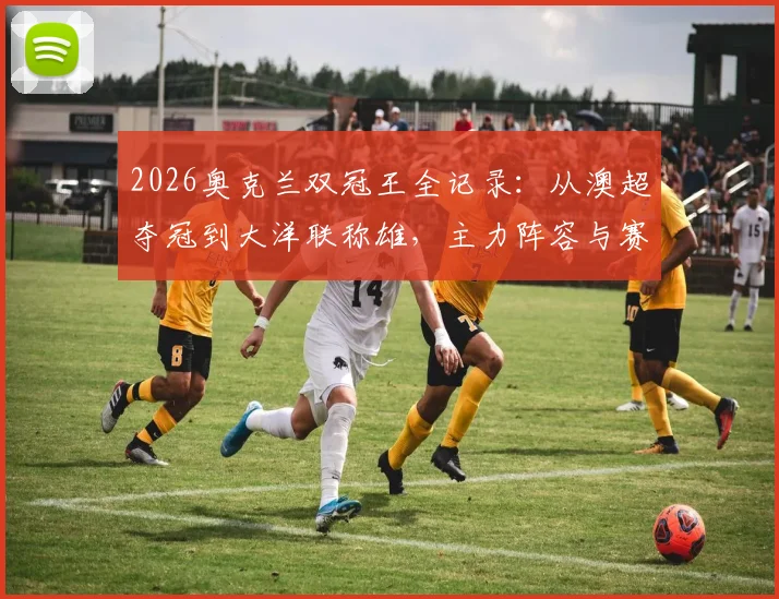 2026奥克兰双冠王全记录：从澳超夺冠到大洋联称雄，主力阵容与赛季征程深度解析