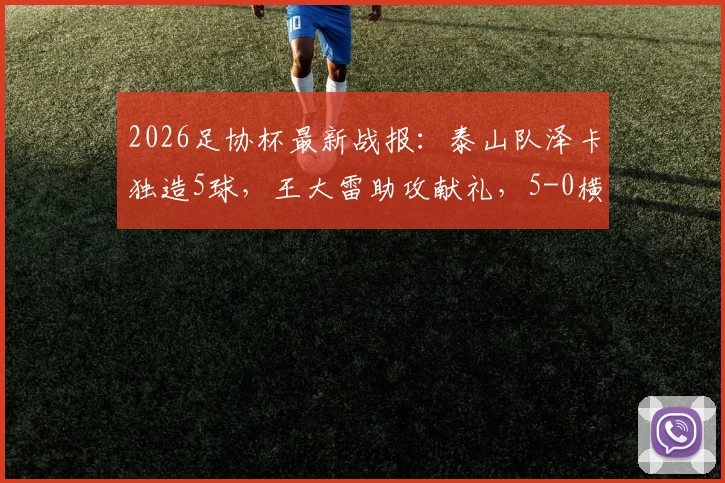 2026足协杯最新战报：泰山队泽卡独造5球，王大雷助攻献礼，5-0横扫广西恒宸