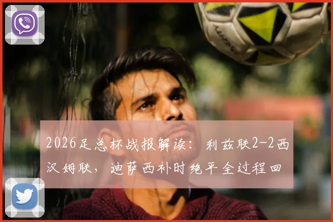 2026足总杯战报解读:利兹联2-2西汉姆联,迪萨西补时绝平全过程回顾与比赛关键点分析