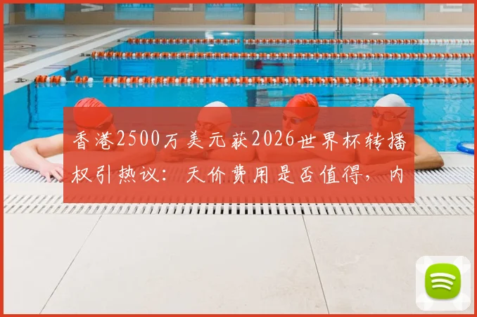 香港2500万美元获2026世界杯转播权引热议：天价费用是否值得，内地观众能否收看成焦点