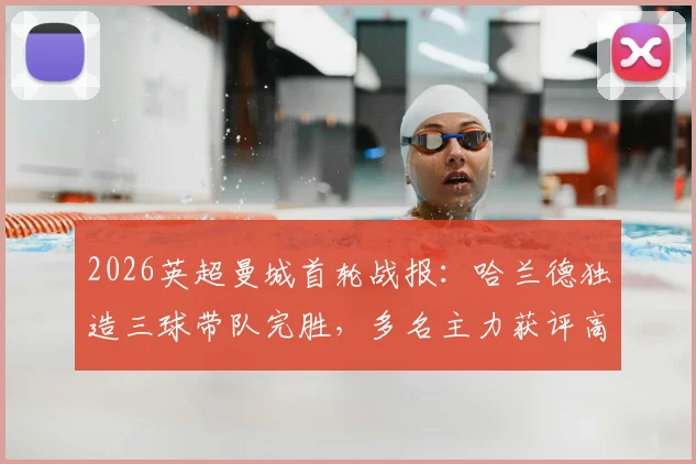 2026英超曼城首轮战报:哈兰德独造三球带队完胜,多名主力获评高分,附详细球员表现解析