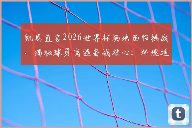 凯恩直言2026世界杯场地面临挑战，揭秘球员高温备战核心：环境适应远比硬件更重要