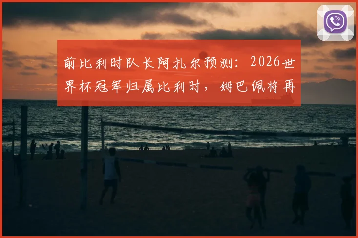 前比利时队长阿扎尔预测：2026世界杯冠军归属比利时，姆巴佩将再夺金靴