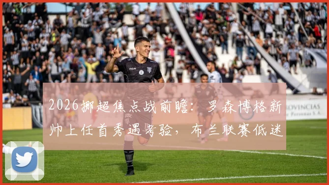 2026挪超焦点战前瞻：罗森博格新帅上任首秀遇考验，布兰联赛低迷欧战能否提振士气？