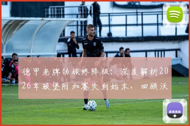 德甲老牌劲旅终降级:深度解析2026年狼堡附加赛失利始末,回顾沃尔夫斯堡历年德甲征战史与光辉岁月