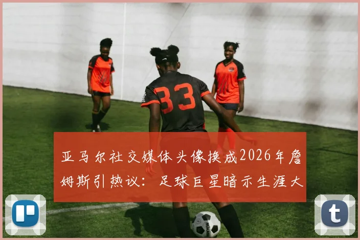 亚马尔社交媒体头像换成2026年詹姆斯引热议:足球巨星暗示生涯大逆转?深度剖析其背后的体育精神